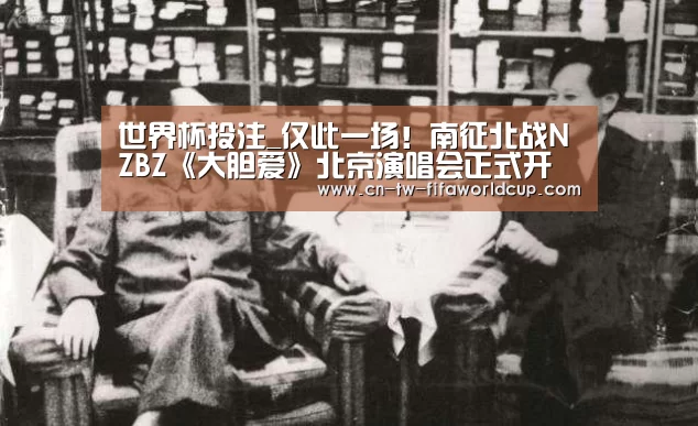 世界杯投注_仅此一场！南征北战NZBZ《大胆爱》北京演唱会正